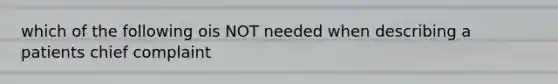 which of the following ois NOT needed when describing a patients chief complaint