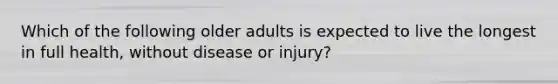 Which of the following older adults is expected to live the longest in full health, without disease or injury?