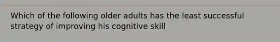 Which of the following older adults has the least successful strategy of improving his cognitive skill