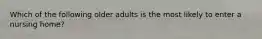 Which of the following older adults is the most likely to enter a nursing home?