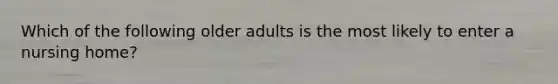 Which of the following older adults is the most likely to enter a nursing home?