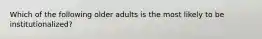 Which of the following older adults is the most likely to be institutionalized?