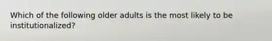 Which of the following older adults is the most likely to be institutionalized?