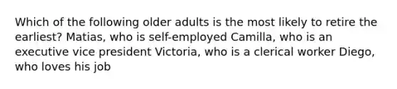 Which of the following older adults is the most likely to retire the earliest? Matias, who is self-employed Camilla, who is an executive vice president Victoria, who is a clerical worker Diego, who loves his job