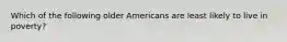 Which of the following older Americans are least likely to live in poverty?