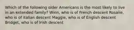 Which of the following older Americans is the most likely to live in an extended family? Winn, who is of French descent Rosalie, who is of Italian descent Maggie, who is of English descent Bridget, who is of Irish descent