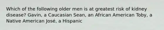 Which of the following older men is at greatest risk of kidney disease? Gavin, a Caucasian Sean, an African American Toby, a Native American José, a Hispanic