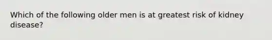 Which of the following older men is at greatest risk of kidney disease?