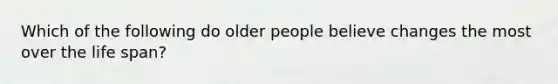 Which of the following do older people believe changes the most over the life span?