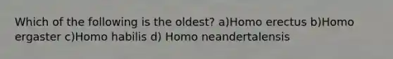 Which of the following is the oldest? a)Homo erectus b)Homo ergaster c)Homo habilis d) Homo neandertalensis