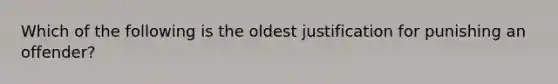 Which of the following is the oldest justification for punishing an offender?