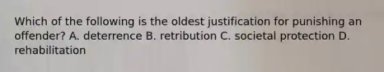 Which of the following is the oldest justification for punishing an offender? A. deterrence B. retribution C. societal protection D. rehabilitation