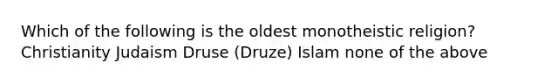 Which of the following is the oldest monotheistic religion? Christianity Judaism Druse (Druze) Islam none of the above