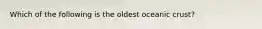 Which of the following is the oldest oceanic crust?