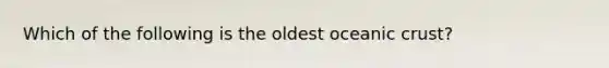 Which of the following is the oldest <a href='https://www.questionai.com/knowledge/kPVS0KdHos-oceanic-crust' class='anchor-knowledge'>oceanic crust</a>?