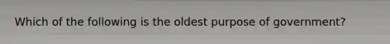 Which of the following is the oldest purpose of government?