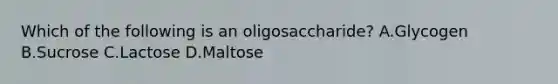 Which of the following is an oligosaccharide? A.Glycogen B.Sucrose C.Lactose D.Maltose