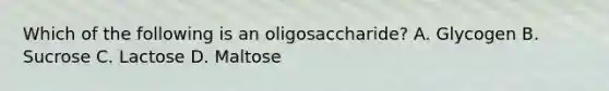 Which of the following is an oligosaccharide? A. Glycogen B. Sucrose C. Lactose D. Maltose