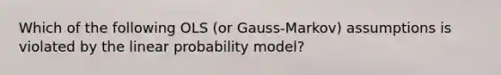 Which of the following OLS (or Gauss-Markov) assumptions is violated by the linear probability model?