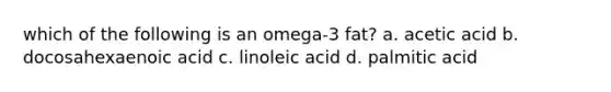 which of the following is an omega-3 fat? a. acetic acid b. docosahexaenoic acid c. linoleic acid d. palmitic acid