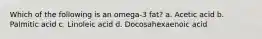 Which of the following is an omega-3 fat? a. Acetic acid b. Palmitic acid c. Linoleic acid d. Docosahexaenoic acid