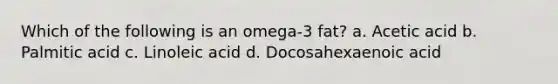 Which of the following is an omega-3 fat? a. Acetic acid b. Palmitic acid c. Linoleic acid d. Docosahexaenoic acid