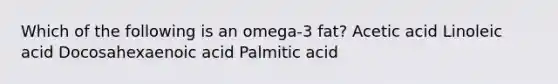 Which of the following is an omega-3 fat? Acetic acid Linoleic acid Docosahexaenoic acid Palmitic acid