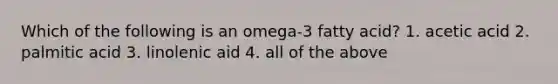 Which of the following is an omega-3 fatty acid? 1. acetic acid 2. palmitic acid 3. linolenic aid 4. all of the above