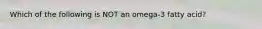 Which of the following is NOT an omega-3 fatty acid?