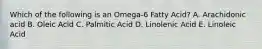 Which of the following is an Omega-6 Fatty Acid? A. Arachidonic acid B. Oleic Acid C. Palmitic Acid D. Linolenic Acid E. Linoleic Acid