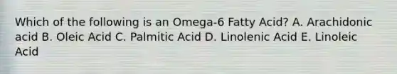 Which of the following is an Omega-6 Fatty Acid? A. Arachidonic acid B. Oleic Acid C. Palmitic Acid D. Linolenic Acid E. Linoleic Acid