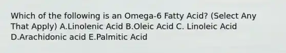 Which of the following is an Omega-6 Fatty Acid? (Select Any That Apply) A.Linolenic Acid B.Oleic Acid C. Linoleic Acid D.Arachidonic acid E.Palmitic Acid