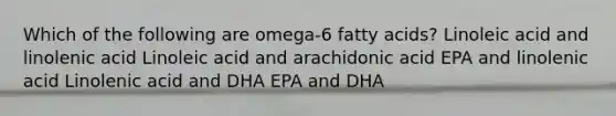 Which of the following are omega-6 fatty acids? Linoleic acid and linolenic acid Linoleic acid and arachidonic acid EPA and linolenic acid Linolenic acid and DHA EPA and DHA