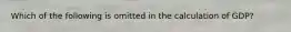 Which of the following is omitted in the calculation of GDP?
