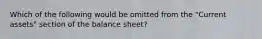 Which of the following would be omitted from the "Current assets" section of the balance sheet?