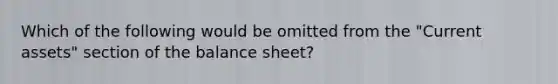 Which of the following would be omitted from the "Current assets" section of the balance sheet?