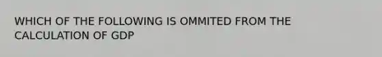 WHICH OF THE FOLLOWING IS OMMITED FROM THE CALCULATION OF GDP