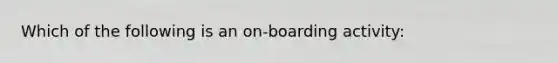 Which of the following is an on-boarding activity: