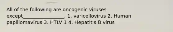 All of the following are oncogenic viruses except_________________. 1. varicellovirus 2. Human papillomavirus 3. HTLV 1 4. Hepatitis B virus