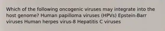 Which of the following oncogenic viruses may integrate into the host genome? Human papilloma viruses (HPVs) Epstein-Barr viruses Human herpes virus-8 Hepatitis C viruses