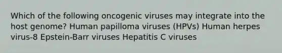 Which of the following oncogenic viruses may integrate into the host genome? Human papilloma viruses (HPVs) Human herpes virus-8 Epstein-Barr viruses Hepatitis C viruses