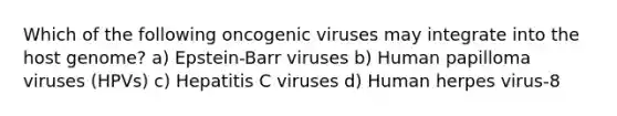 Which of the following oncogenic viruses may integrate into the host genome? a) Epstein-Barr viruses b) Human papilloma viruses (HPVs) c) Hepatitis C viruses d) Human herpes virus-8