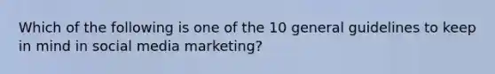 Which of the following is one of the 10 general guidelines to keep in mind in social media marketing?