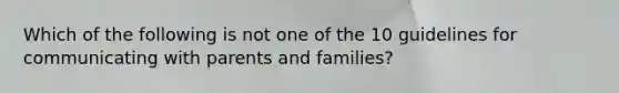 Which of the following is not one of the 10 guidelines for communicating with parents and families?