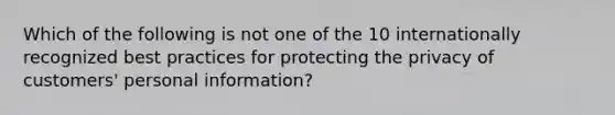 Which of the following is not one of the 10 internationally recognized best practices for protecting the privacy of customers' personal information?