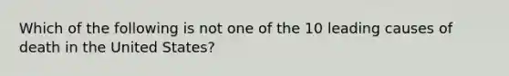 Which of the following is not one of the 10 leading causes of death in the United States?
