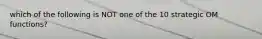 which of the following is NOT one of the 10 strategic OM functions?