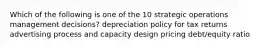 Which of the following is one of the 10 strategic operations management decisions? depreciation policy for tax returns advertising process and capacity design pricing debt/equity ratio