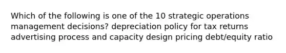 Which of the following is one of the 10 strategic operations management decisions? depreciation policy for tax returns advertising process and capacity design pricing debt/equity ratio