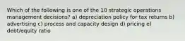 Which of the following is one of the 10 strategic operations management decisions? a) depreciation policy for tax returns b) advertising c) process and capacity design d) pricing e) debt/equity ratio